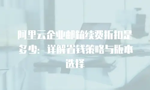 阿里云企业邮箱续费折扣是多少：详解省钱策略与版本选择