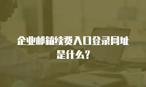 企业邮箱续费入口登录网址是什么?