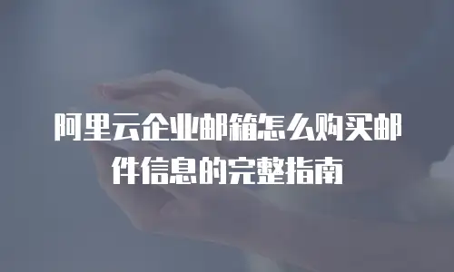 阿里云企业邮箱怎么购买邮件信息的完整指南
