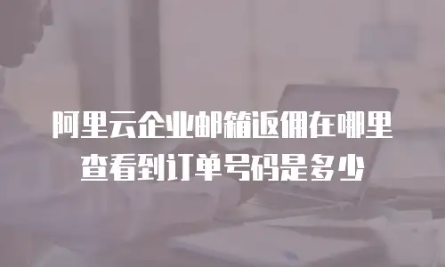 阿里云企业邮箱返佣在哪里查看到订单号码是多少