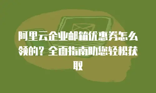阿里云企业邮箱优惠券怎么领的？全面指南助您轻松获取