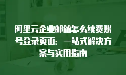 阿里云企业邮箱怎么续费账号登录页面:一站式解决方案与实用指南