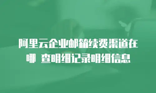 阿里云企业邮箱续费渠道在哪 查明细记录明细信息