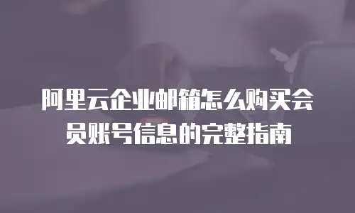 阿里云企业邮箱怎么购买会员账号信息的完整指南