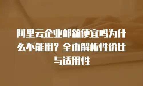 阿里云企业邮箱便宜吗为什么不能用？全面解析性价比与适用性