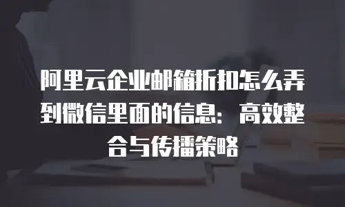 阿里云企业邮箱折扣怎么弄到微信里面的信息：高效整合与传播策略