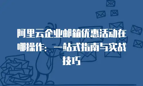 阿里云企业邮箱优惠活动在哪操作：一站式指南与实战技巧