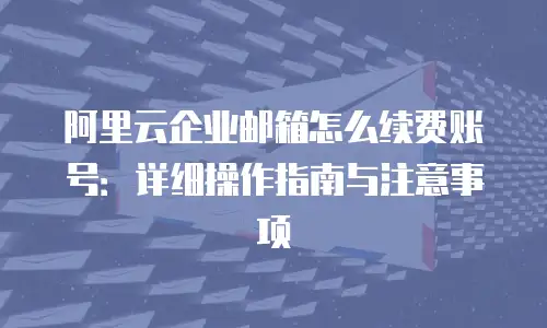 阿里云企业邮箱怎么续费账号：详细操作指南与注意事项