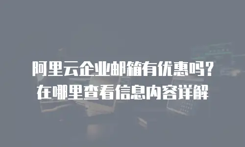 阿里云企业邮箱有优惠吗？在哪里查看信息内容详解