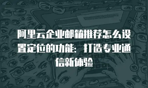 阿里云企业邮箱推荐怎么设置定位的功能：打造专业通信新体验