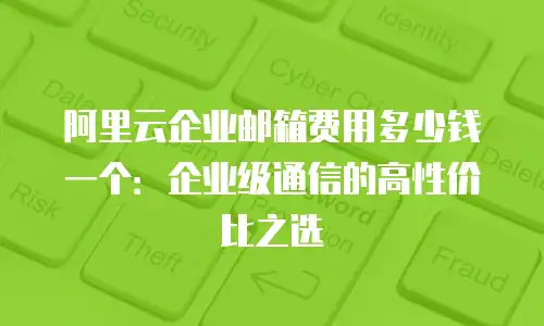 阿里云企业邮箱费用多少钱一个：企业级通信的高性价比之选
