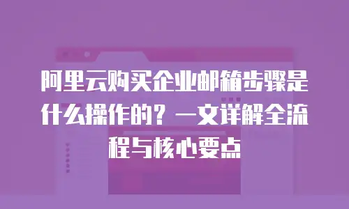阿里云购买企业邮箱步骤是什么操作的?一文详解全流程与核心要点