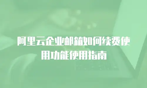 阿里云企业邮箱如何续费使用功能使用指南