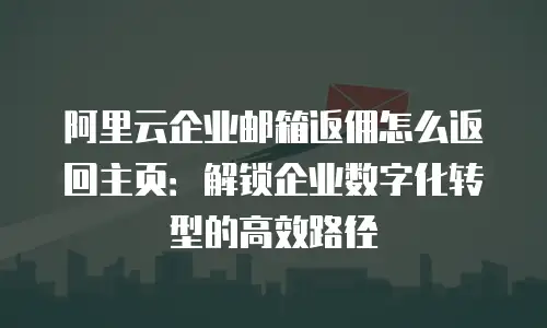 阿里云企业邮箱返佣怎么返回主页：解锁企业数字化转型的高效路径