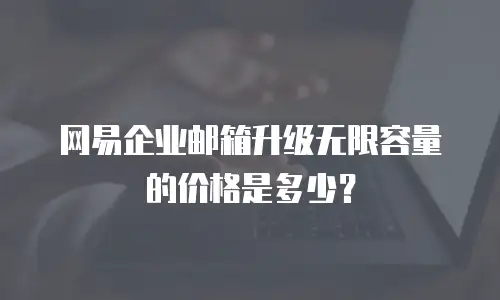 网易企业邮箱升级无限容量的价格是多少？
