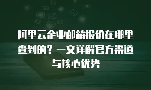 阿里云企业邮箱报价在哪里查到的？一文详解官方渠道与核心优势