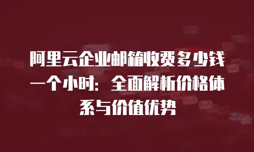阿里云企业邮箱收费多少钱一个小时：全面解析价格体系与价值优势