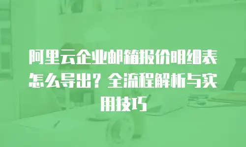 阿里云企业邮箱报价明细表怎么导出？全流程解析与实用技巧