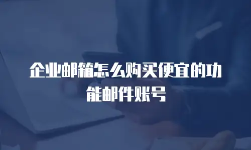 企业邮箱怎么购买便宜的功能邮件账号