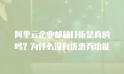 阿里云企业邮箱打折是真的吗？为什么没有优惠券功能