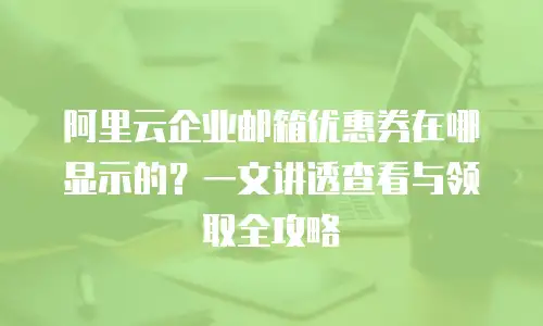 阿里云企业邮箱优惠券在哪显示的？一文讲透查看与领取全攻略