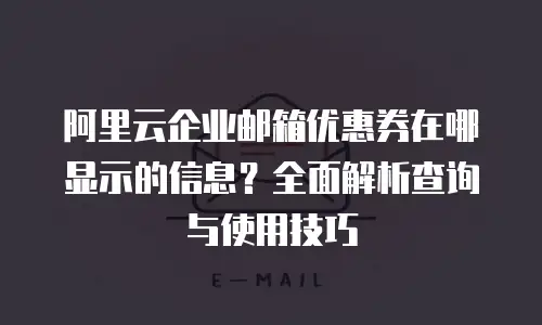 阿里云企业邮箱优惠券在哪显示的信息？全面解析查询与使用技巧