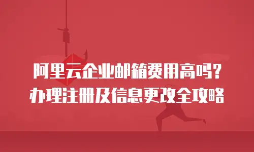 阿里云企业邮箱费用高吗？办理注册及信息更改全攻略