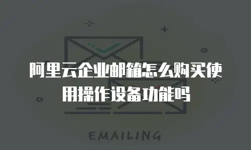 阿里云企业邮箱怎么购买使用操作设备功能吗