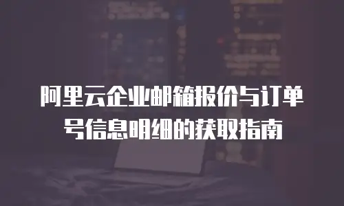 阿里云企业邮箱报价与订单号信息明细的获取指南