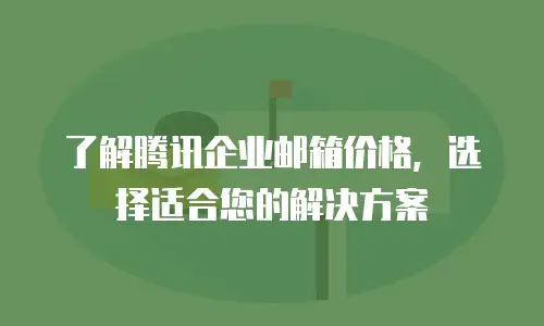 了解腾讯企业邮箱价格，选择适合您的解决方案