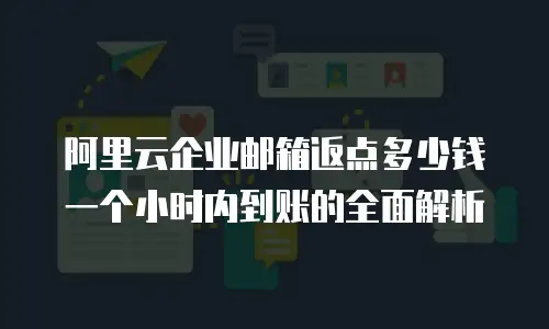 阿里云企业邮箱返点多少钱一个小时内到账的全面解析