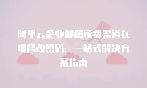 阿里云企业邮箱续费渠道在哪修改密码:一站式解决方案指南