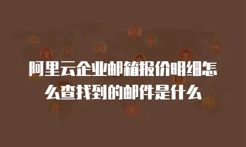 阿里云企业邮箱报价明细怎么查找到的邮件是什么