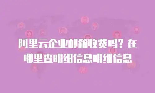 阿里云企业邮箱收费吗？在哪里查明细信息明细信息