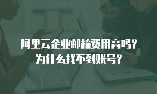 阿里云企业邮箱费用高吗？为什么找不到账号？