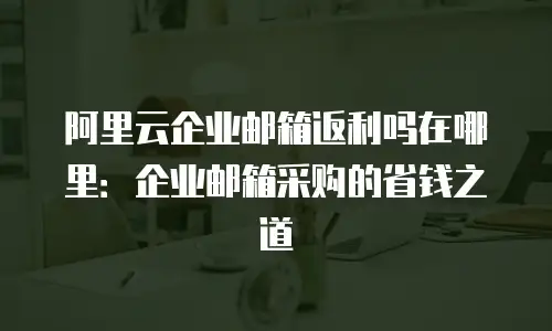 阿里云企业邮箱返利吗在哪里：企业邮箱采购的省钱之道