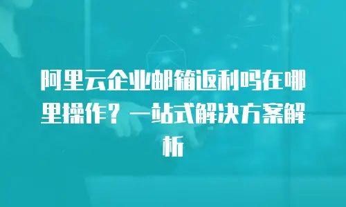 阿里云企业邮箱返利吗在哪里操作？一站式解决方案解析