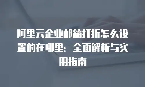 阿里云企业邮箱打折怎么设置的在哪里：全面解析与实用指南