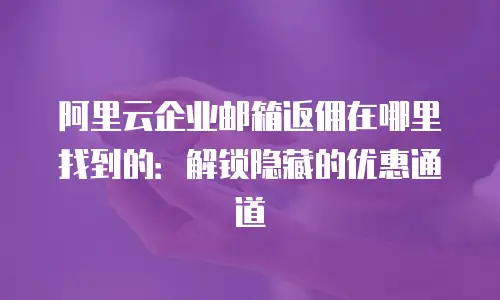 阿里云企业邮箱返佣在哪里找到的:解锁隐藏的优惠通道