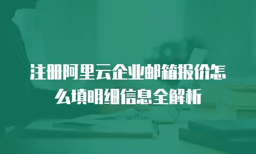 注册阿里云企业邮箱报价怎么填明细信息全解析