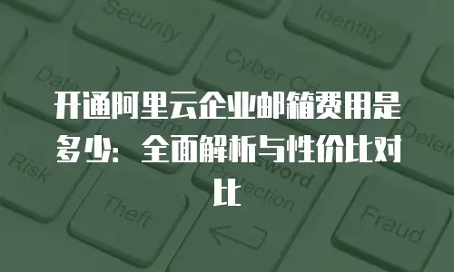 开通阿里云企业邮箱费用是多少:全面解析与性价比对比