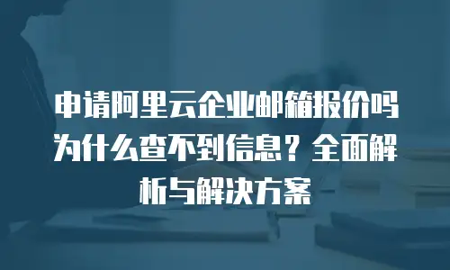 申请阿里云企业邮箱报价吗为什么查不到信息？全面解析与解决方案