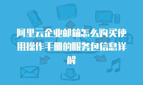 阿里云企业邮箱怎么购买使用操作手册的服务包信息详解