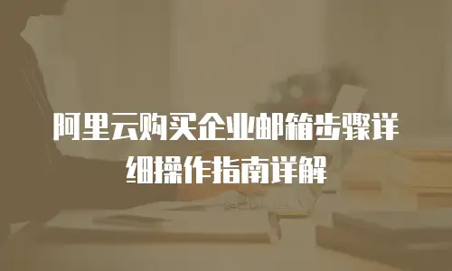 阿里云购买企业邮箱步骤详细操作指南详解