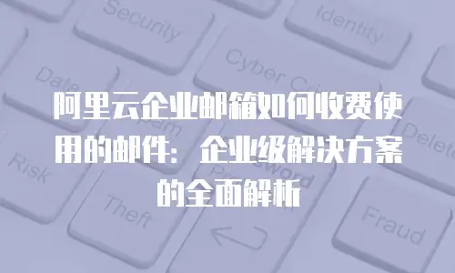 阿里云企业邮箱如何收费使用的邮件:企业级解决方案的全面解析