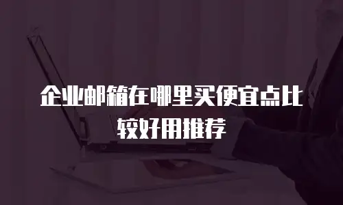 企业邮箱在哪里买便宜点比较好用推荐