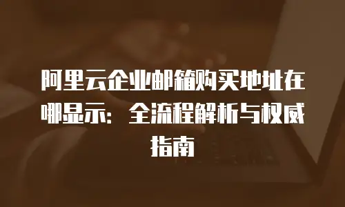 阿里云企业邮箱购买地址在哪显示:全流程解析与权威指南