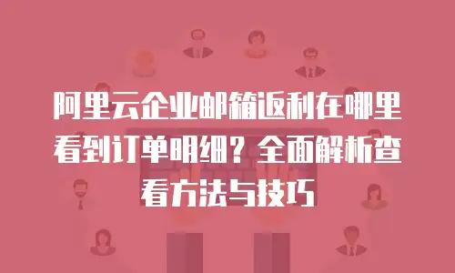 阿里云企业邮箱返利在哪里看到订单明细？全面解析查看方法与技巧