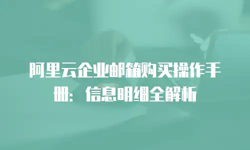 阿里云企业邮箱购买操作手册：信息明细全解析