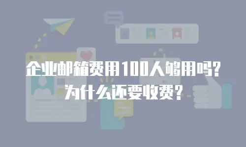 企业邮箱费用100人够用吗?为什么还要收费?